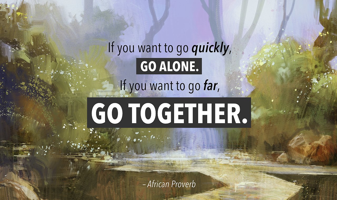 If you want to go quickly, go alone. If you want to go far, go together.
